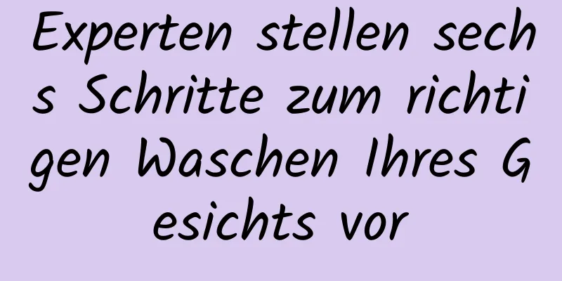 Experten stellen sechs Schritte zum richtigen Waschen Ihres Gesichts vor