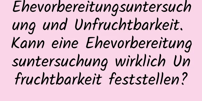 Ehevorbereitungsuntersuchung und Unfruchtbarkeit. Kann eine Ehevorbereitungsuntersuchung wirklich Unfruchtbarkeit feststellen?