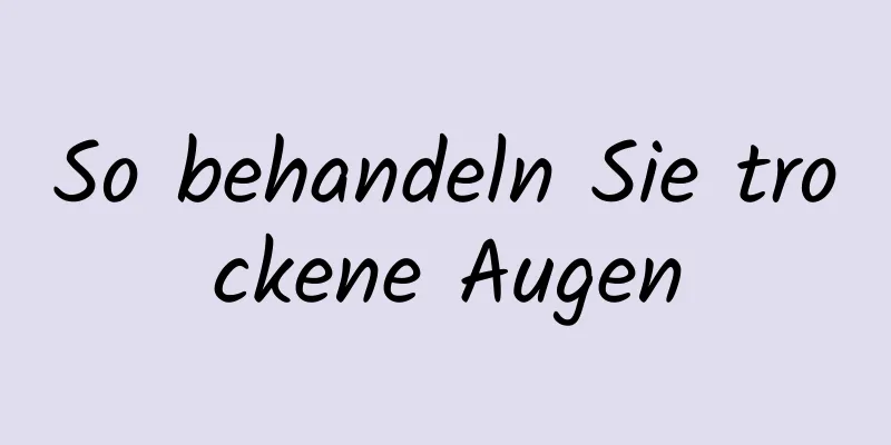 So behandeln Sie trockene Augen