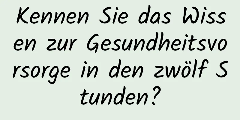 Kennen Sie das Wissen zur Gesundheitsvorsorge in den zwölf Stunden?