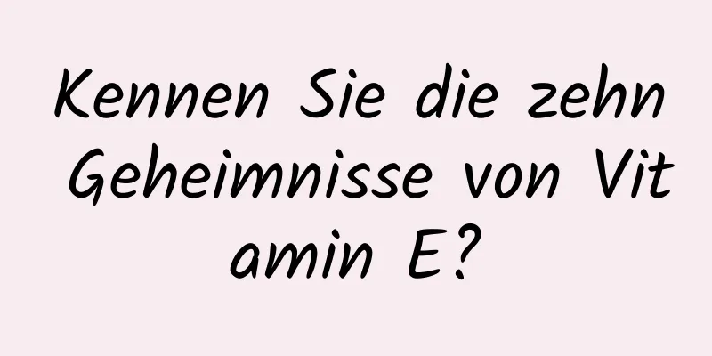 Kennen Sie die zehn Geheimnisse von Vitamin E?