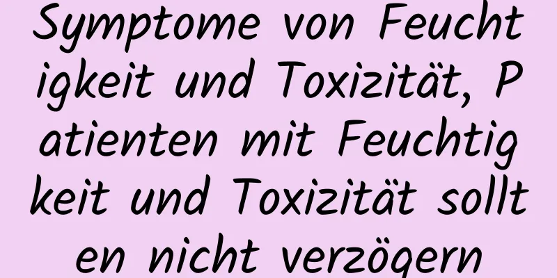 Symptome von Feuchtigkeit und Toxizität, Patienten mit Feuchtigkeit und Toxizität sollten nicht verzögern