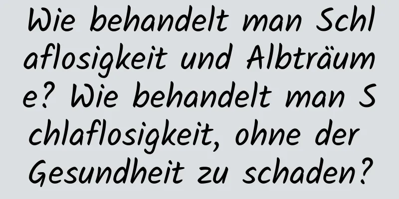Wie behandelt man Schlaflosigkeit und Albträume? Wie behandelt man Schlaflosigkeit, ohne der Gesundheit zu schaden?