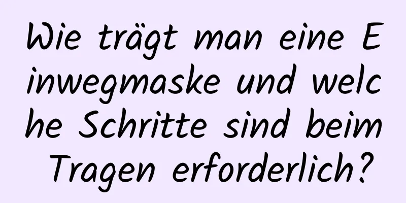 Wie trägt man eine Einwegmaske und welche Schritte sind beim Tragen erforderlich?
