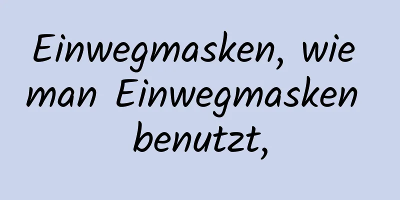 Einwegmasken, wie man Einwegmasken benutzt,