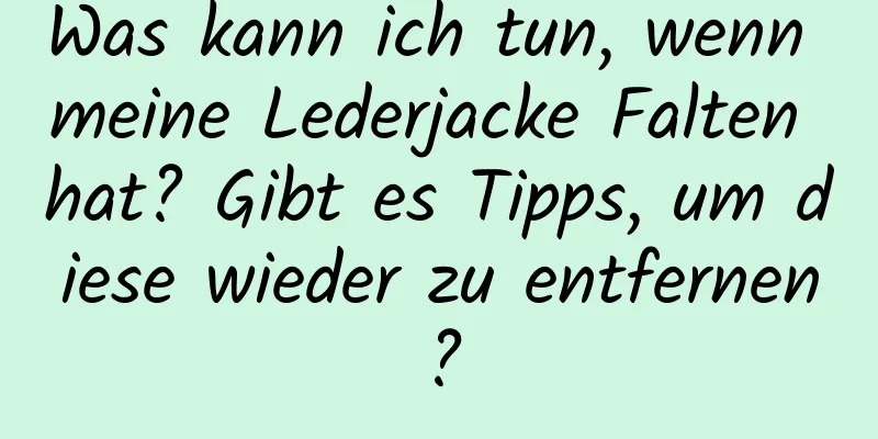 Was kann ich tun, wenn meine Lederjacke Falten hat? Gibt es Tipps, um diese wieder zu entfernen?