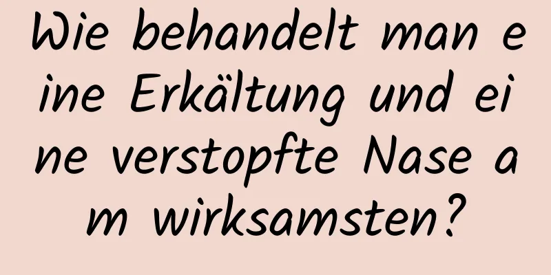 Wie behandelt man eine Erkältung und eine verstopfte Nase am wirksamsten?