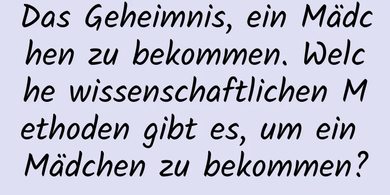 Das Geheimnis, ein Mädchen zu bekommen. Welche wissenschaftlichen Methoden gibt es, um ein Mädchen zu bekommen?