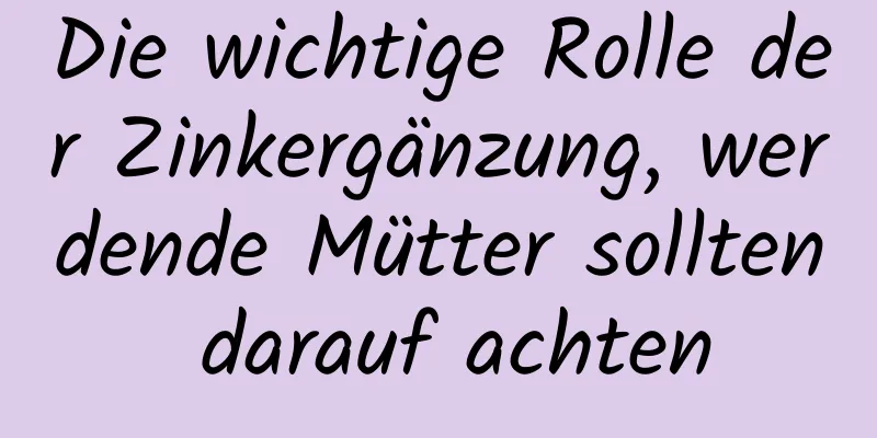 Die wichtige Rolle der Zinkergänzung, werdende Mütter sollten darauf achten
