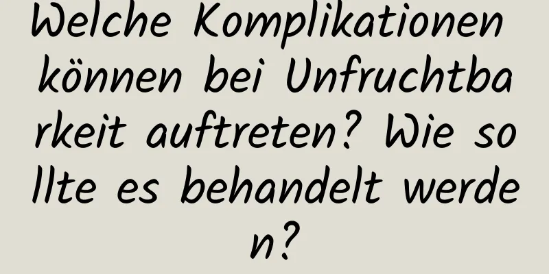 Welche Komplikationen können bei Unfruchtbarkeit auftreten? Wie sollte es behandelt werden?
