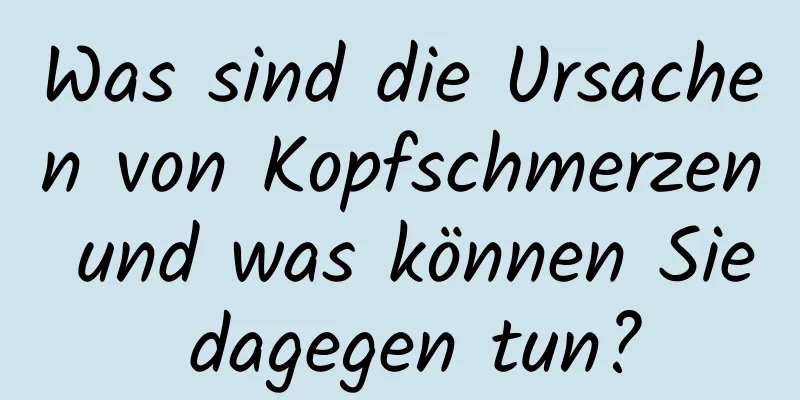 Was sind die Ursachen von Kopfschmerzen und was können Sie dagegen tun?