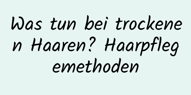 Was tun bei trockenen Haaren? Haarpflegemethoden