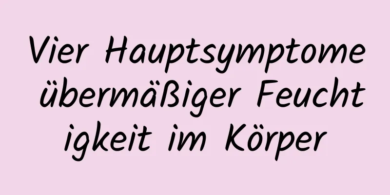Vier Hauptsymptome übermäßiger Feuchtigkeit im Körper