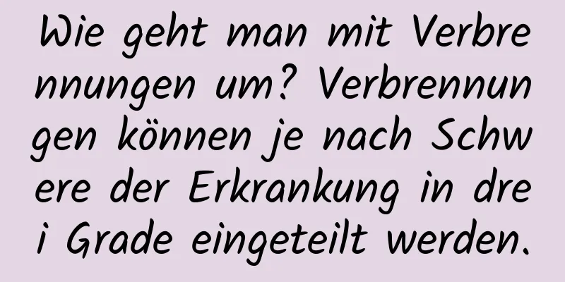 Wie geht man mit Verbrennungen um? Verbrennungen können je nach Schwere der Erkrankung in drei Grade eingeteilt werden.