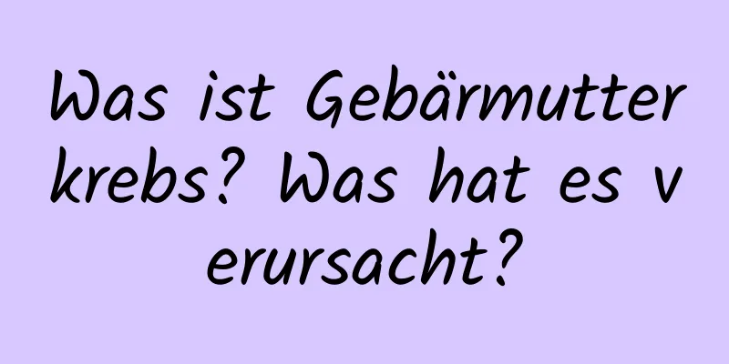 Was ist Gebärmutterkrebs? Was hat es verursacht?