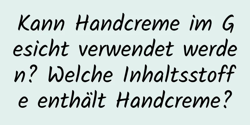 Kann Handcreme im Gesicht verwendet werden? Welche Inhaltsstoffe enthält Handcreme?