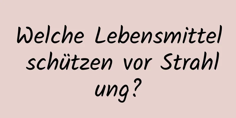 Welche Lebensmittel schützen vor Strahlung?