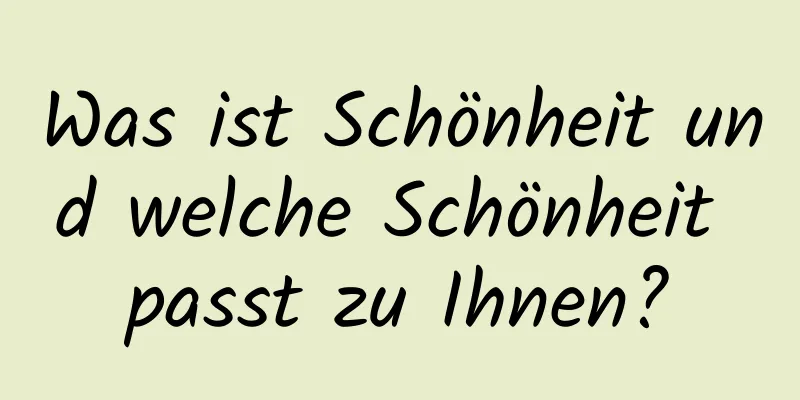 Was ist Schönheit und welche Schönheit passt zu Ihnen?