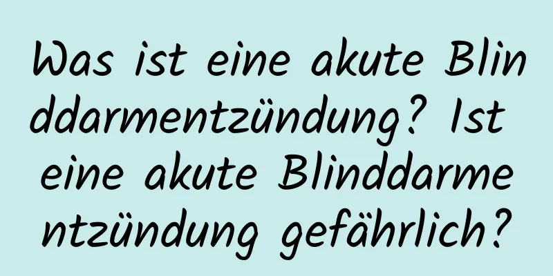 Was ist eine akute Blinddarmentzündung? Ist eine akute Blinddarmentzündung gefährlich?