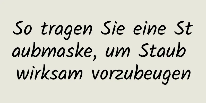 So tragen Sie eine Staubmaske, um Staub wirksam vorzubeugen