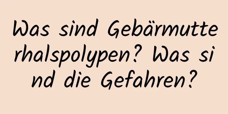Was sind Gebärmutterhalspolypen? Was sind die Gefahren?