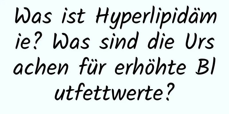 Was ist Hyperlipidämie? Was sind die Ursachen für erhöhte Blutfettwerte?