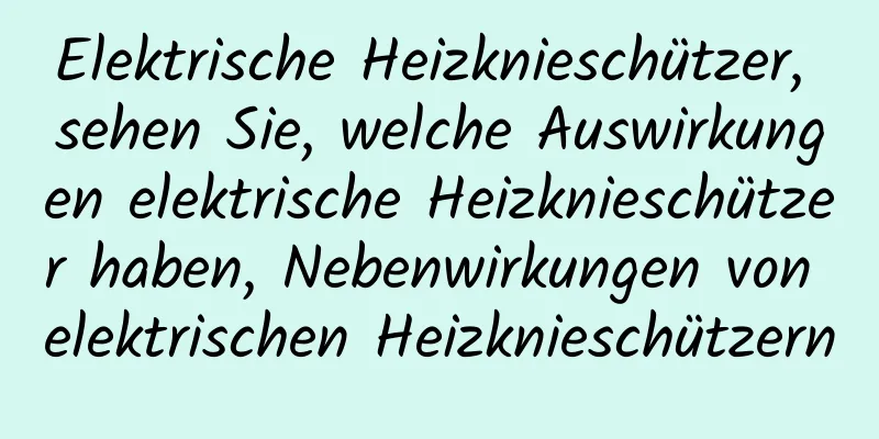 Elektrische Heizknieschützer, sehen Sie, welche Auswirkungen elektrische Heizknieschützer haben, Nebenwirkungen von elektrischen Heizknieschützern
