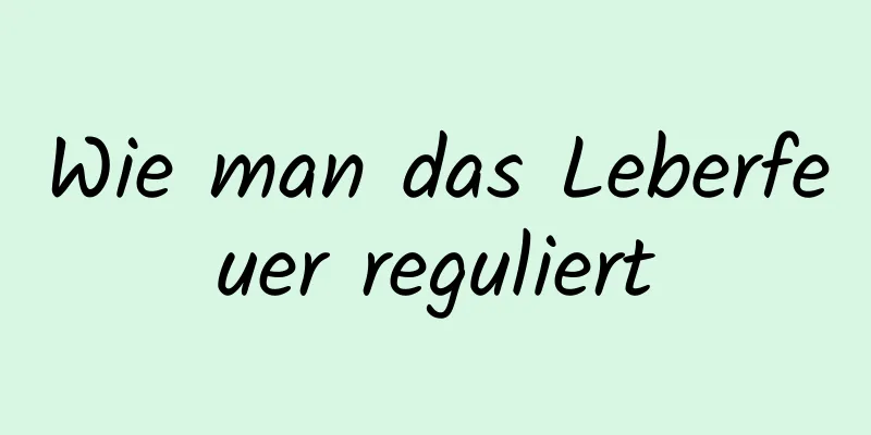 Wie man das Leberfeuer reguliert