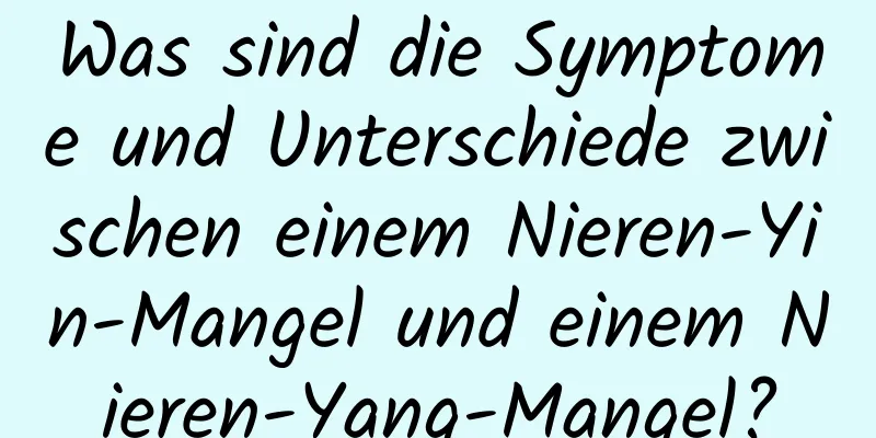 Was sind die Symptome und Unterschiede zwischen einem Nieren-Yin-Mangel und einem Nieren-Yang-Mangel?