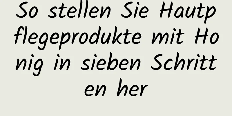 So stellen Sie Hautpflegeprodukte mit Honig in sieben Schritten her