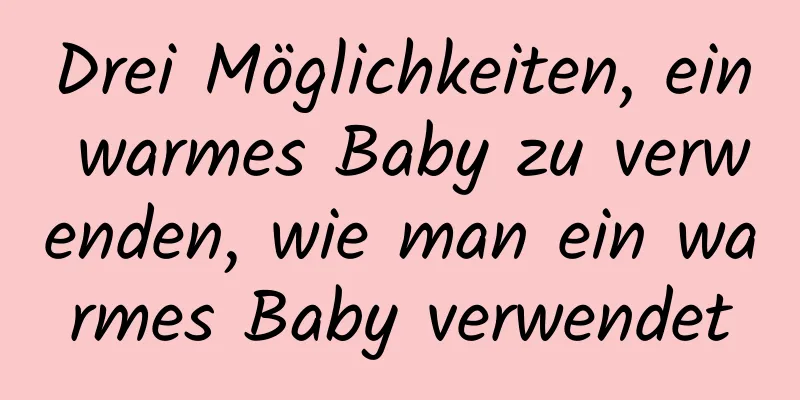 Drei Möglichkeiten, ein warmes Baby zu verwenden, wie man ein warmes Baby verwendet