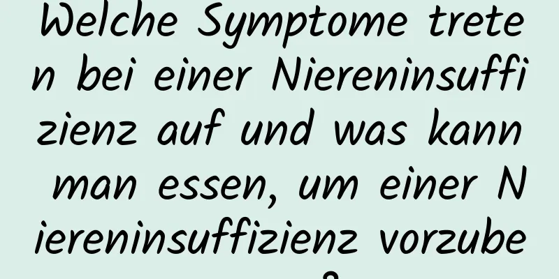 Welche Symptome treten bei einer Niereninsuffizienz auf und was kann man essen, um einer Niereninsuffizienz vorzubeugen?