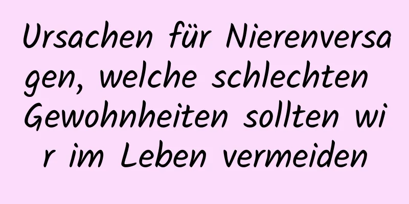 Ursachen für Nierenversagen, welche schlechten Gewohnheiten sollten wir im Leben vermeiden