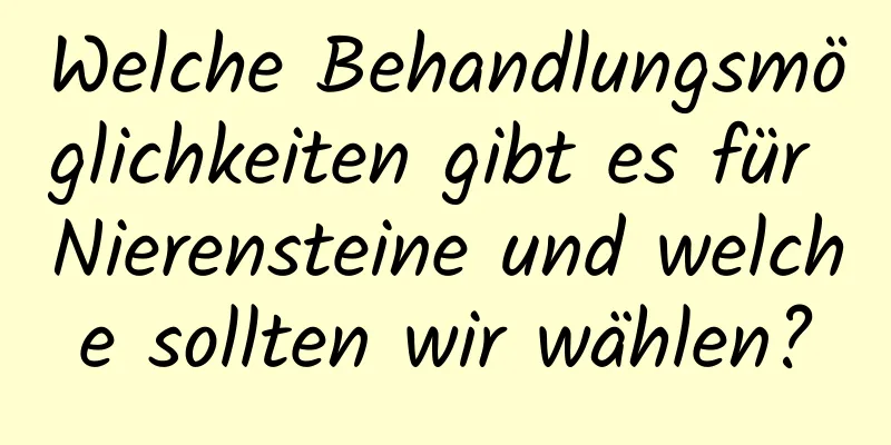 Welche Behandlungsmöglichkeiten gibt es für Nierensteine ​​und welche sollten wir wählen?