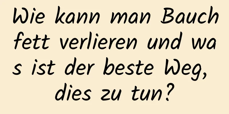 Wie kann man Bauchfett verlieren und was ist der beste Weg, dies zu tun?