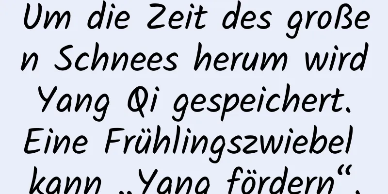 Um die Zeit des großen Schnees herum wird Yang Qi gespeichert. Eine Frühlingszwiebel kann „Yang fördern“.