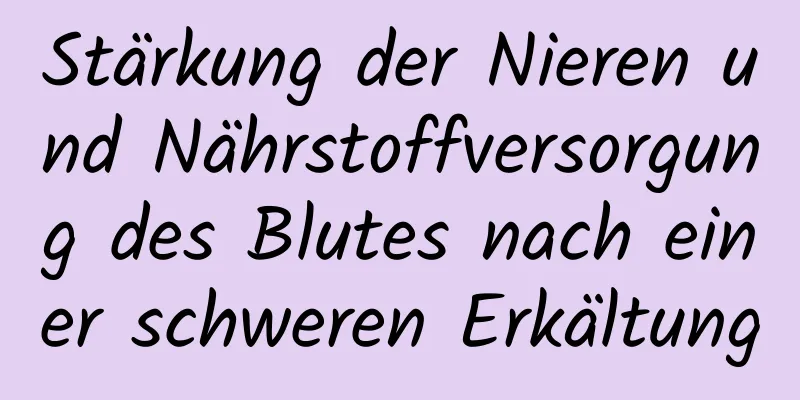Stärkung der Nieren und Nährstoffversorgung des Blutes nach einer schweren Erkältung
