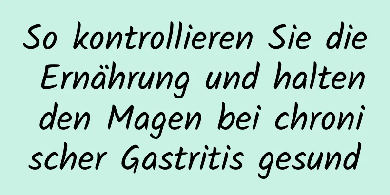 So kontrollieren Sie die Ernährung und halten den Magen bei chronischer Gastritis gesund