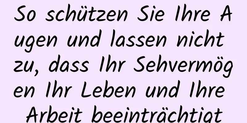 So schützen Sie Ihre Augen und lassen nicht zu, dass Ihr Sehvermögen Ihr Leben und Ihre Arbeit beeinträchtigt
