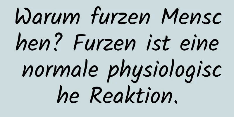 Warum furzen Menschen? Furzen ist eine normale physiologische Reaktion.