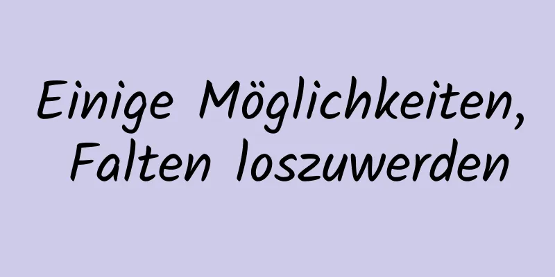 Einige Möglichkeiten, Falten loszuwerden