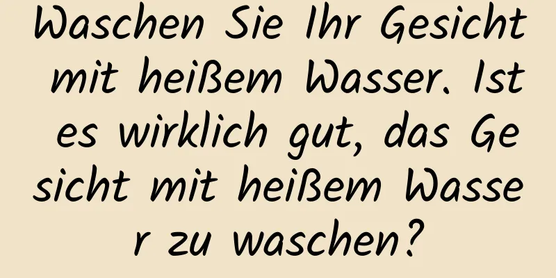 Waschen Sie Ihr Gesicht mit heißem Wasser. Ist es wirklich gut, das Gesicht mit heißem Wasser zu waschen?