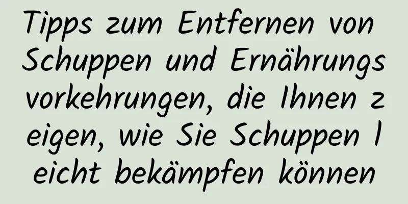 Tipps zum Entfernen von Schuppen und Ernährungsvorkehrungen, die Ihnen zeigen, wie Sie Schuppen leicht bekämpfen können