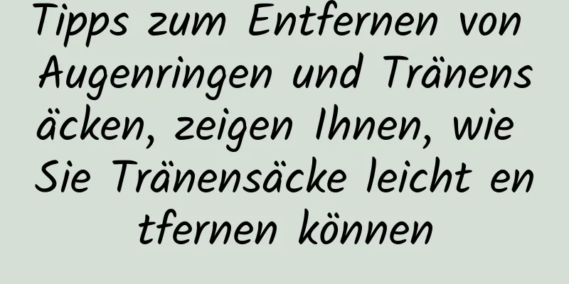 Tipps zum Entfernen von Augenringen und Tränensäcken, zeigen Ihnen, wie Sie Tränensäcke leicht entfernen können