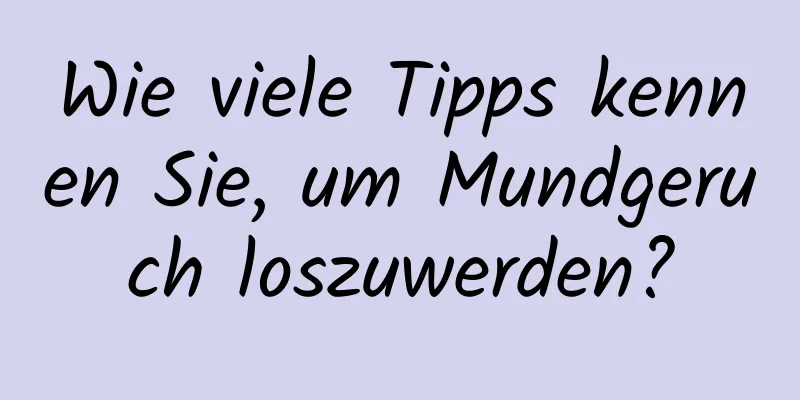 Wie viele Tipps kennen Sie, um Mundgeruch loszuwerden?