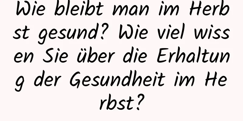 Wie bleibt man im Herbst gesund? Wie viel wissen Sie über die Erhaltung der Gesundheit im Herbst?
