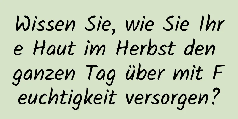 Wissen Sie, wie Sie Ihre Haut im Herbst den ganzen Tag über mit Feuchtigkeit versorgen?