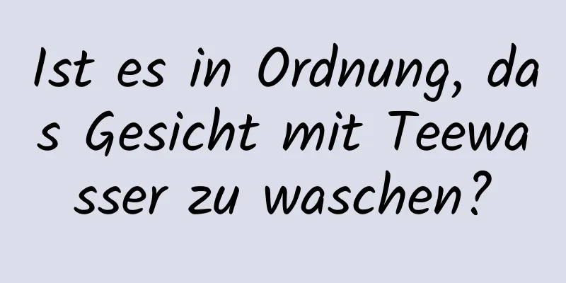 Ist es in Ordnung, das Gesicht mit Teewasser zu waschen?