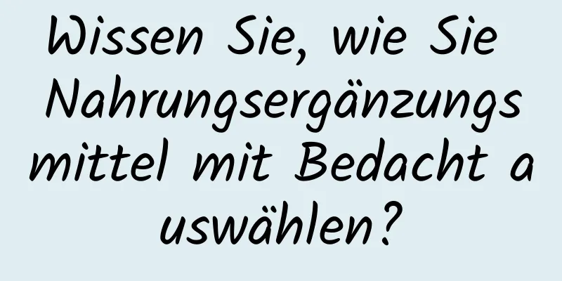 Wissen Sie, wie Sie Nahrungsergänzungsmittel mit Bedacht auswählen?