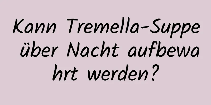 Kann Tremella-Suppe über Nacht aufbewahrt werden?